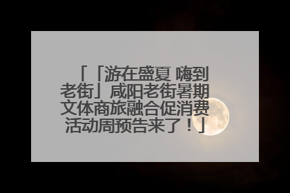 「游在盛夏 嗨到老街」咸阳老街暑期文体商旅融合促消费活动周预告来了！