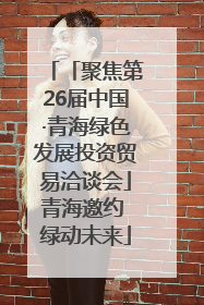 「聚焦第26届中国·青海绿色发展投资贸易洽谈会」青海邀约 绿动未来