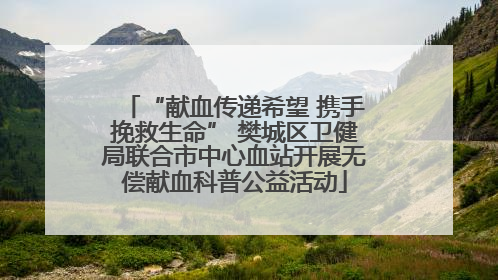 “献血传递希望 携手挽救生命” 樊城区卫健局联合市中心血站开展无偿献血科普公益活动