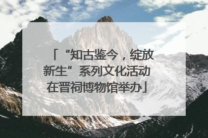 “知古鉴今，绽放新生”系列文化活动在晋祠博物馆举办
