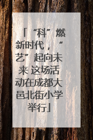 “科”燃新时代，“艺”起向未来 这场活动在成都大邑北街小学举行