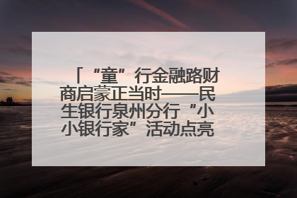 “童”行金融路财商启蒙正当时——民生银行泉州分行“小小银行家”活动点亮少年金融第一课