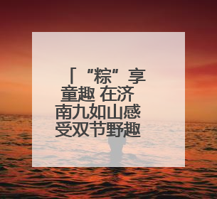 “粽”享童趣 在济南九如山感受双节野趣玩法