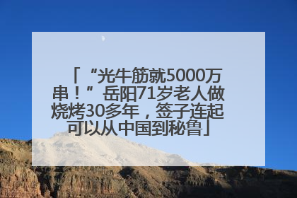 “光牛筋就5000万串！”岳阳71岁老人做烧烤30多年，签子连起可以从中国到秘鲁