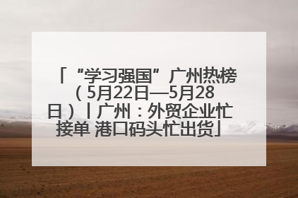 “学习强国”广州热榜（5月22日—5月28日）丨广州：外贸企业忙接单 港口码头忙出货