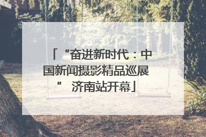 “奋进新时代：中国新闻摄影精品巡展” 济南站开幕