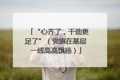 “心齐了，干劲更足了”（党旗在基层一线高高飘扬）