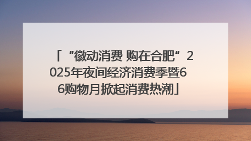 “徽动消费 购在合肥”2025年夜间经济消费季暨66购物月掀起消费热潮