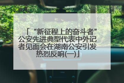 “新征程上的奋斗者”公安先进典型代表中外记者见面会在湖南公安引发热烈反响(一)