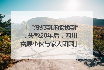 “没想到还能找到”，失散20年后，四川富顺小伙与家人团圆