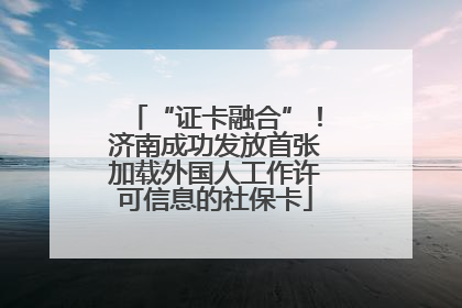 “证卡融合”！济南成功发放首张加载外国人工作许可信息的社保卡