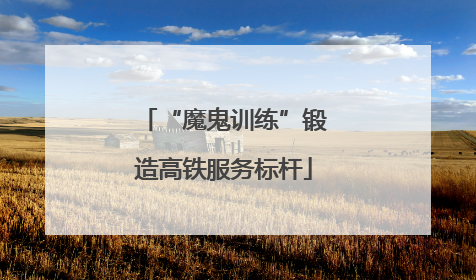 “魔鬼训练”锻造高铁服务标杆
