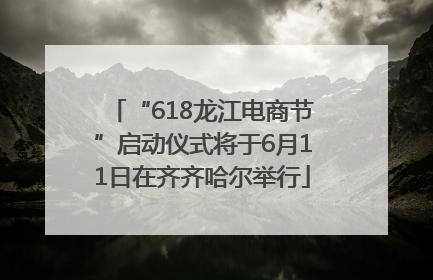 “618龙江电商节”启动仪式将于6月11日在齐齐哈尔举行
