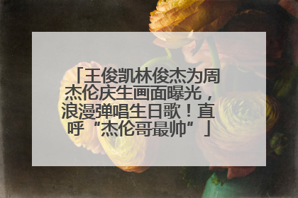 王俊凯林俊杰为周杰伦庆生画面曝光，浪漫弹唱生日歌！直呼“杰伦哥最帅”