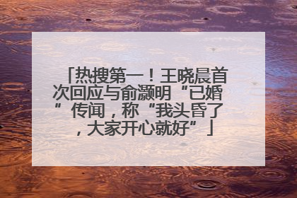 热搜第一！王晓晨首次回应与俞灏明“已婚”传闻，称“我头昏了，大家开心就好”