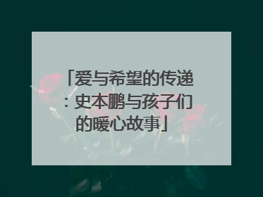 爱与希望的传递：史本鹏与孩子们的暖心故事
