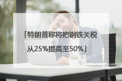 特朗普称将把钢铁关税从25%提高至50%