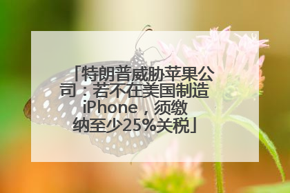 特朗普威胁苹果公司：若不在美国制造iPhone，须缴纳至少25%关税