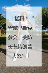 猛料：“曾邀马斯克参会，美防长惹特朗普大怒”