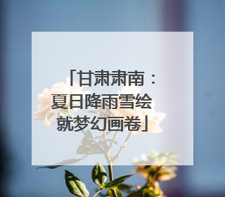 甘肃肃南：夏日降雨雪绘就梦幻画卷