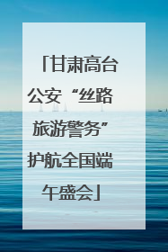 甘肃高台公安“丝路旅游警务”护航全国端午盛会