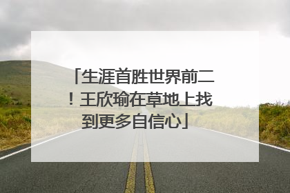 生涯首胜世界前二！王欣瑜在草地上找到更多自信心