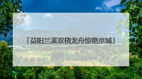 益阳兰溪双桡龙舟惊艳京城