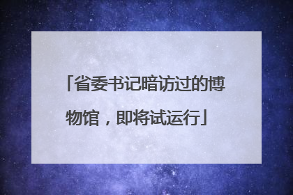 省委书记暗访过的博物馆，即将试运行
