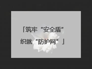 筑牢“安全盾” 织就“防护网”