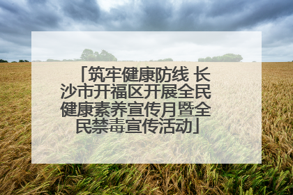 筑牢健康防线 长沙市开福区开展全民健康素养宣传月暨全民禁毒宣传活动