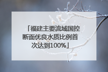 福建主要流域国控断面优良水质比例首次达到100%