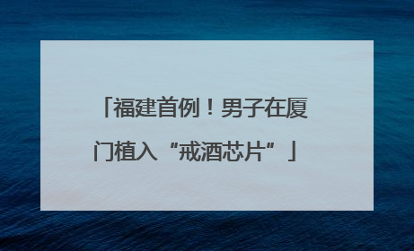福建首例！男子在厦门植入“戒酒芯片”