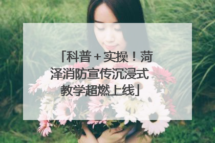 科普＋实操！菏泽消防宣传沉浸式教学超燃上线