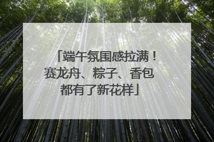 端午氛围感拉满！赛龙舟、粽子、香包都有了新花样