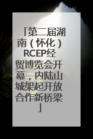 第二届湖南（怀化）RCEP经贸博览会开幕，内陆山城架起开放合作新桥梁