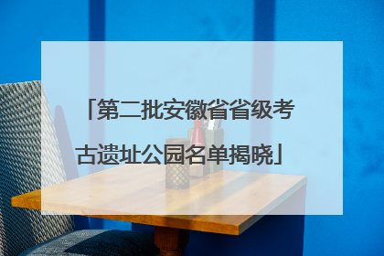 第二批安徽省省级考古遗址公园名单揭晓