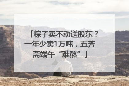粽子卖不动送股东？一年少卖1万吨，五芳斋端午“难熬”