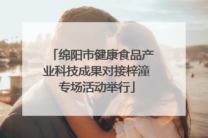 绵阳市健康食品产业科技成果对接梓潼专场活动举行