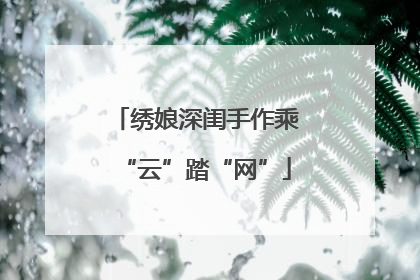 绣娘深闺手作乘“云”踏“网”