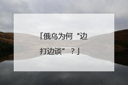 俄乌为何“边打边谈”？