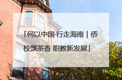 何以中国·行走海南｜侨校飘茶香 职教新发展