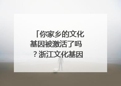 你家乡的文化基因被激活了吗？浙江文化基因图谱即将上线