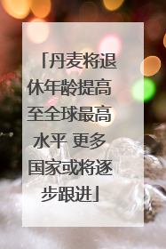 丹麦将退休年龄提高至全球最高水平 更多国家或将逐步跟进