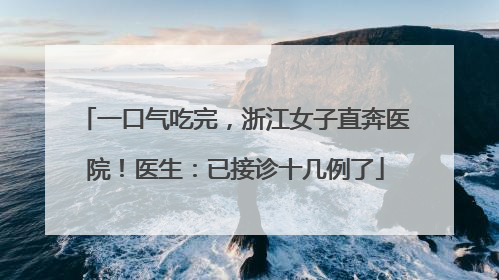 一口气吃完，浙江女子直奔医院！医生：已接诊十几例了