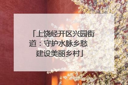 上饶经开区兴园街道：守护水脉乡愁 建设美丽乡村