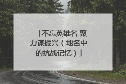 不忘英雄名 聚力谋振兴（地名中的抗战记忆）