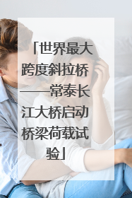 世界最大跨度斜拉桥——常泰长江大桥启动桥梁荷载试验