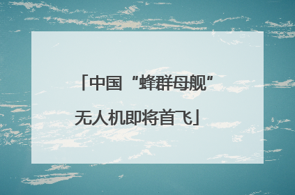 中国“蜂群母舰”无人机即将首飞
