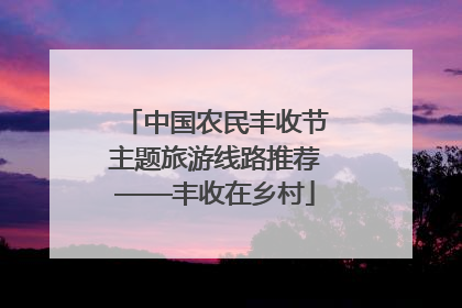 中国农民丰收节主题旅游线路推荐——丰收在乡村