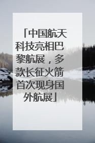 中国航天科技亮相巴黎航展，多款长征火箭首次现身国外航展